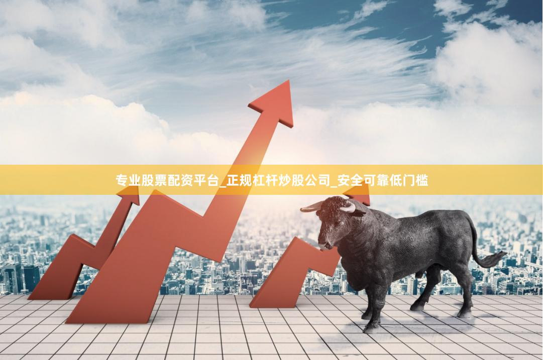 专业股票配资平台_正规杠杆炒股公司_安全可靠低门槛