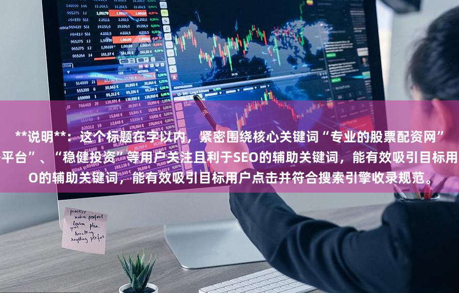 **说明**：这个标题在字以内，紧密围绕核心关键词“专业的股票配资网”，并加入了“安全正规”、“杠杆平台”、“稳健投资”等用户关注且利于SEO的辅助关键词，能有效吸引目标用户点击并符合搜索引擎收录规范。
