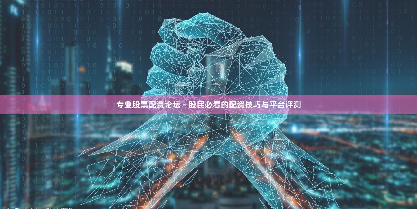 专业股票配资论坛 - 股民必看的配资技巧与平台评测