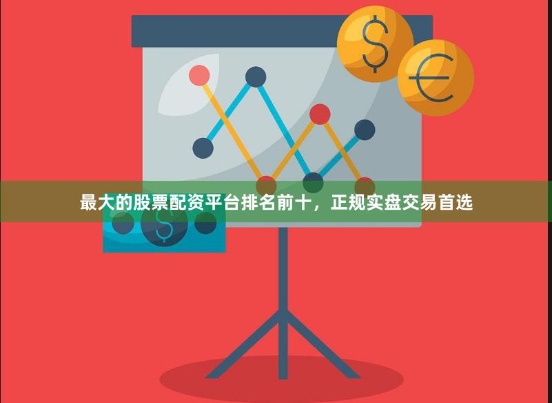 最大的股票配资平台排名前十，正规实盘交易首选