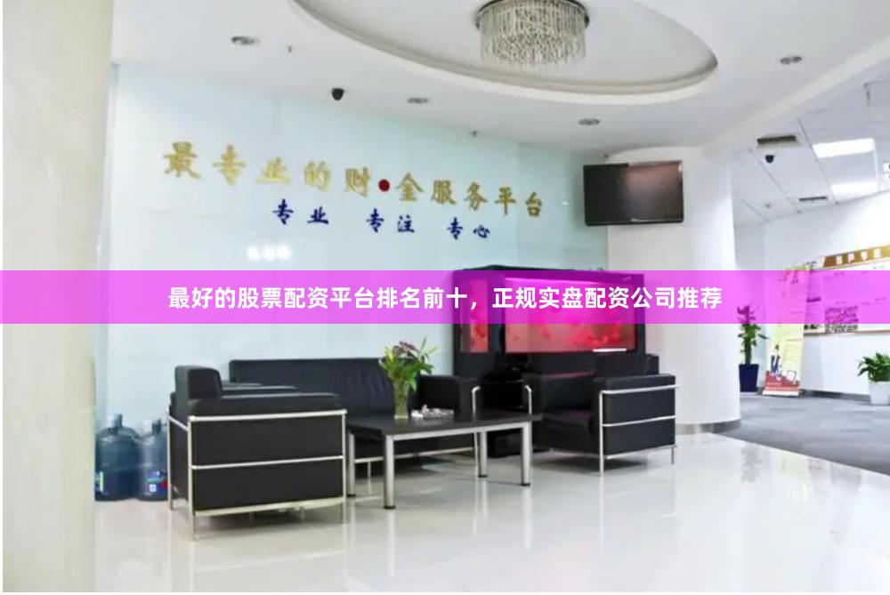 最好的股票配资平台排名前十，正规实盘配资公司推荐