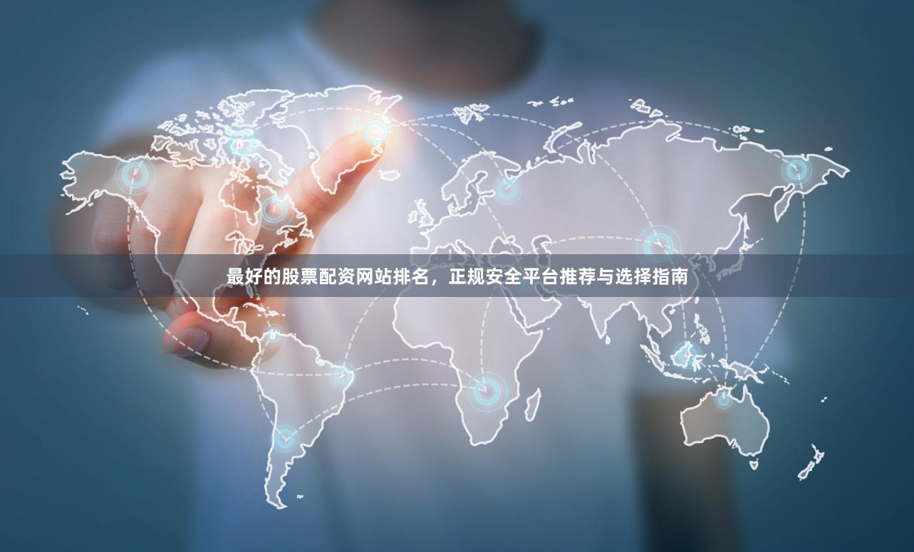 最好的股票配资网站排名，正规安全平台推荐与选择指南