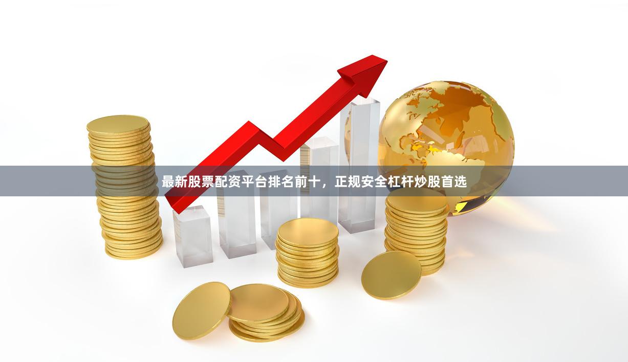 最新股票配资平台排名前十，正规安全杠杆炒股首选