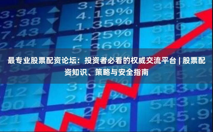 最专业股票配资论坛:投资者必看的权威交流平台 | 股票配资知识、策略与安全指南