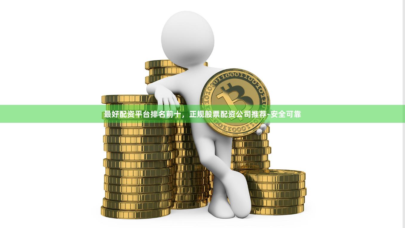 最好配资平台排名前十，正规股票配资公司推荐-安全可靠