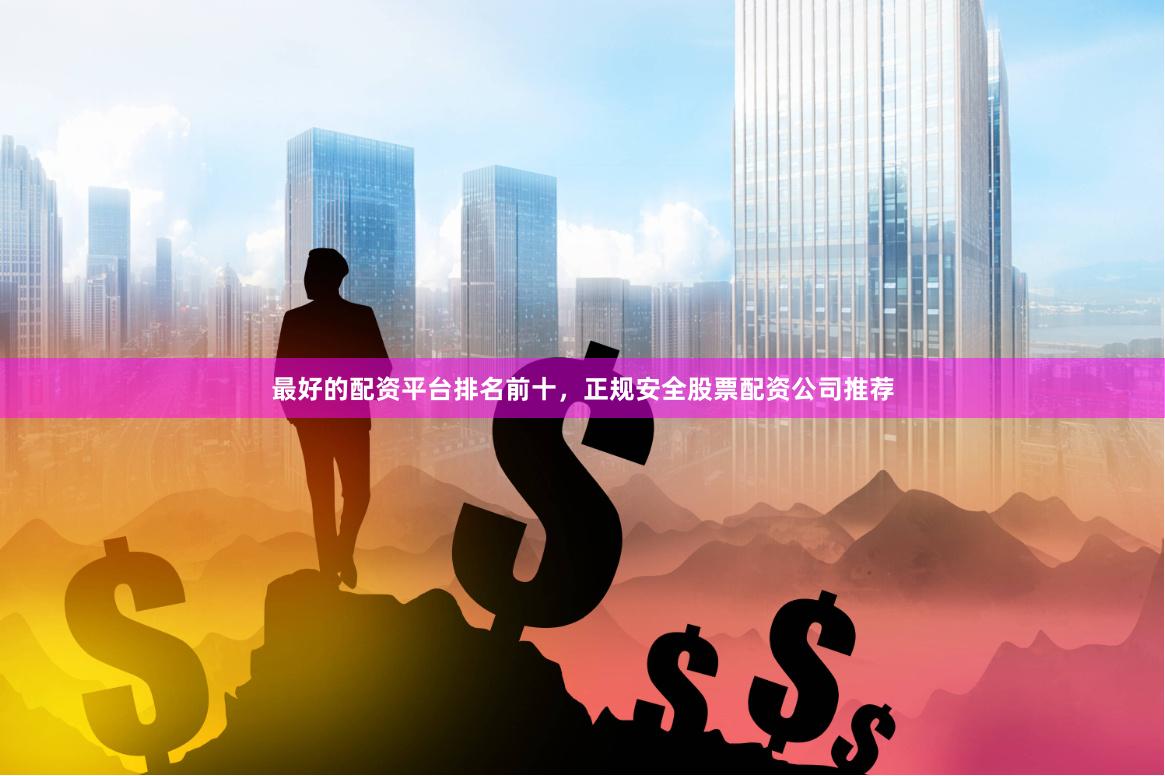 最好的配资平台排名前十，正规安全股票配资公司推荐