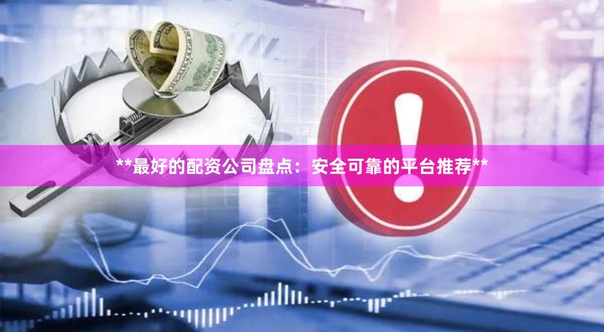 **最好的配资公司盘点：安全可靠的平台推荐**