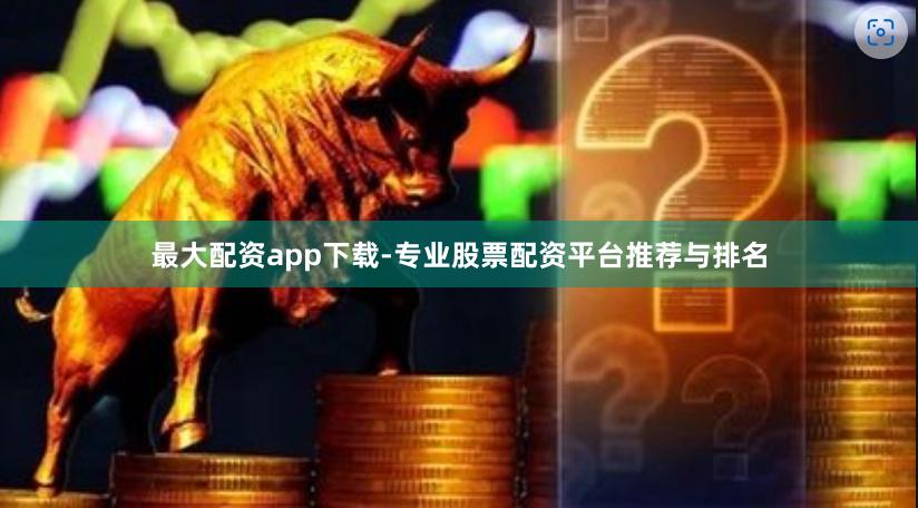 最大配资app下载-专业股票配资平台推荐与排名