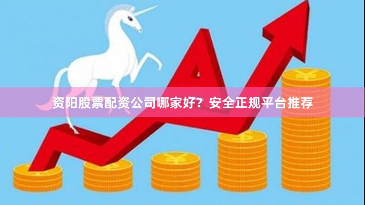 资阳股票配资公司哪家好？安全正规平台推荐