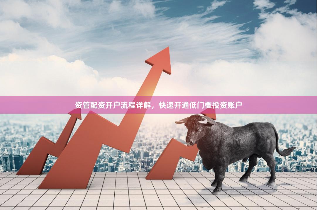 资管配资开户流程详解，快速开通低门槛投资账户