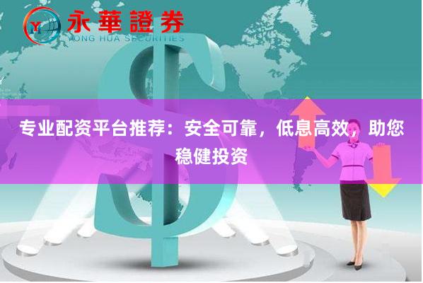 专业配资平台推荐：安全可靠，低息高效，助您稳健投资