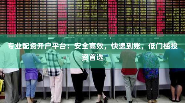 专业配资开户平台:安全高效,快速到账,低门槛投资首选