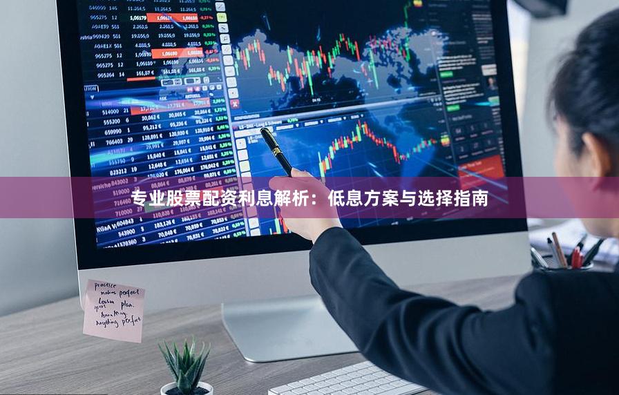 专业股票配资利息解析：低息方案与选择指南