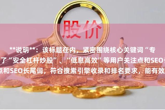 **说明**：该标题在内，紧密围绕核心关键词“专业的股票配资”，并加入了“安全杠杆炒股”、“低息高效”等用户关注点和SEO长尾词，符合搜索引擎收录和排名要求，能有效吸引目标客户点击。