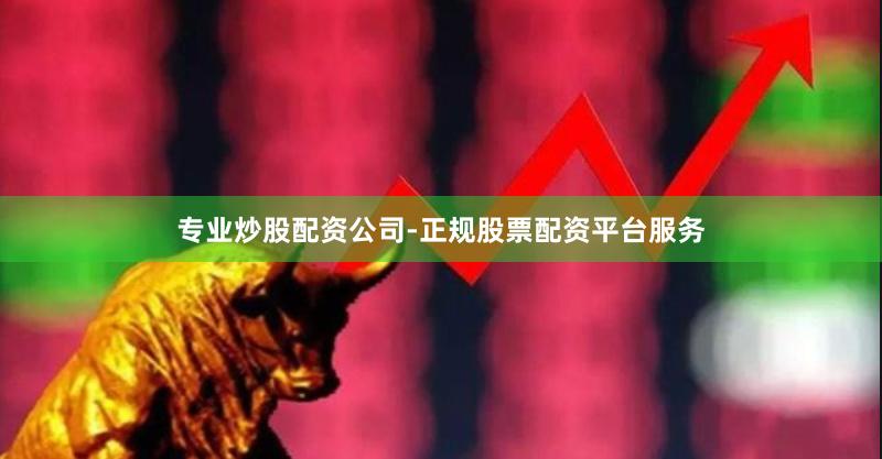专业炒股配资公司-正规股票配资平台服务