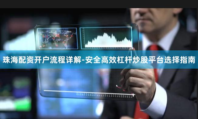 珠海配资开户流程详解-安全高效杠杆炒股平台选择指南