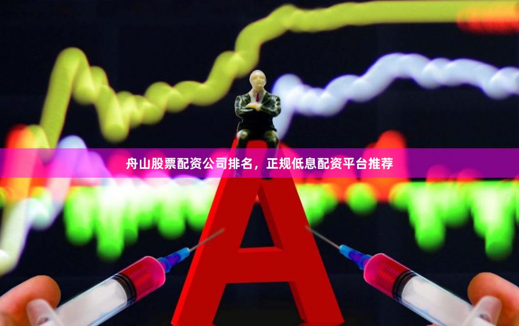 舟山股票配资公司排名，正规低息配资平台推荐