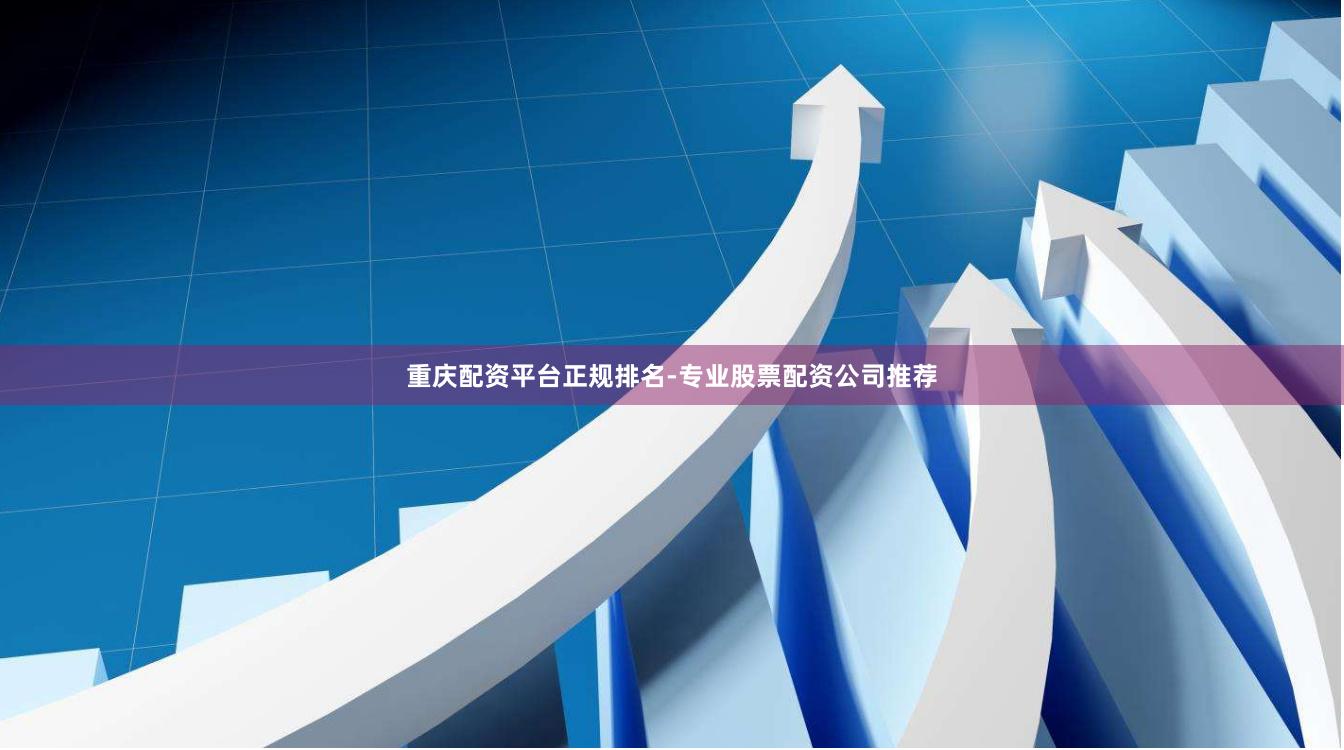 重庆配资平台正规排名-专业股票配资公司推荐