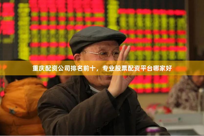 重庆配资公司排名前十，专业股票配资平台哪家好