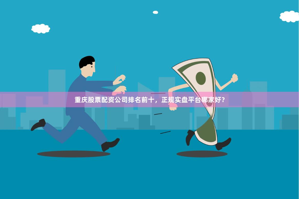 重庆股票配资公司排名前十，正规实盘平台哪家好？