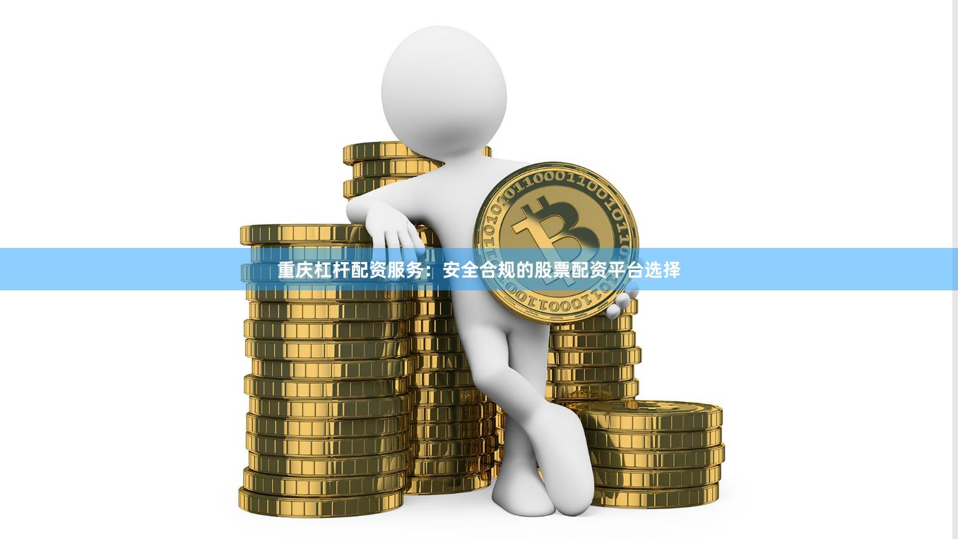 重庆杠杆配资服务：安全合规的股票配资平台选择