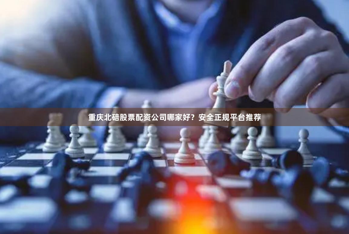 重庆北碚股票配资公司哪家好？安全正规平台推荐