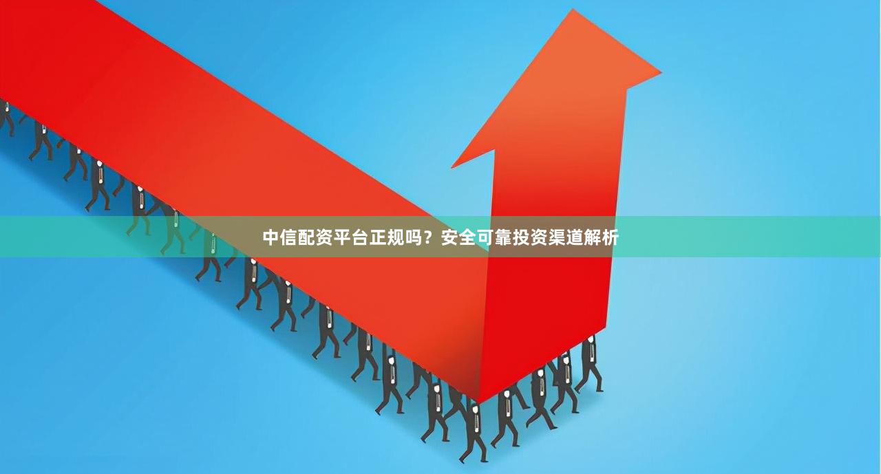中信配资平台正规吗？安全可靠投资渠道解析