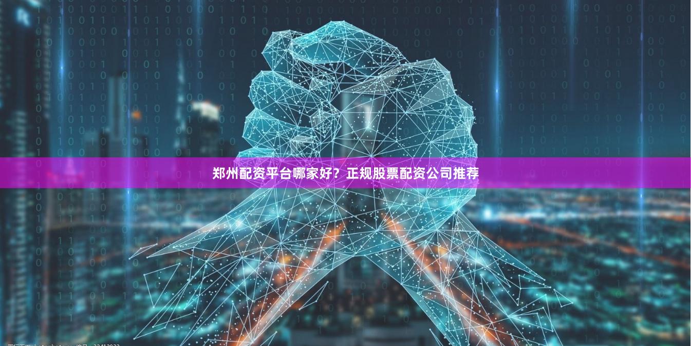 郑州配资平台哪家好?正规股票配资公司推荐