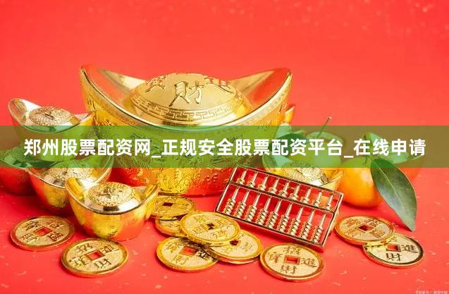 郑州股票配资网_正规安全股票配资平台_在线申请