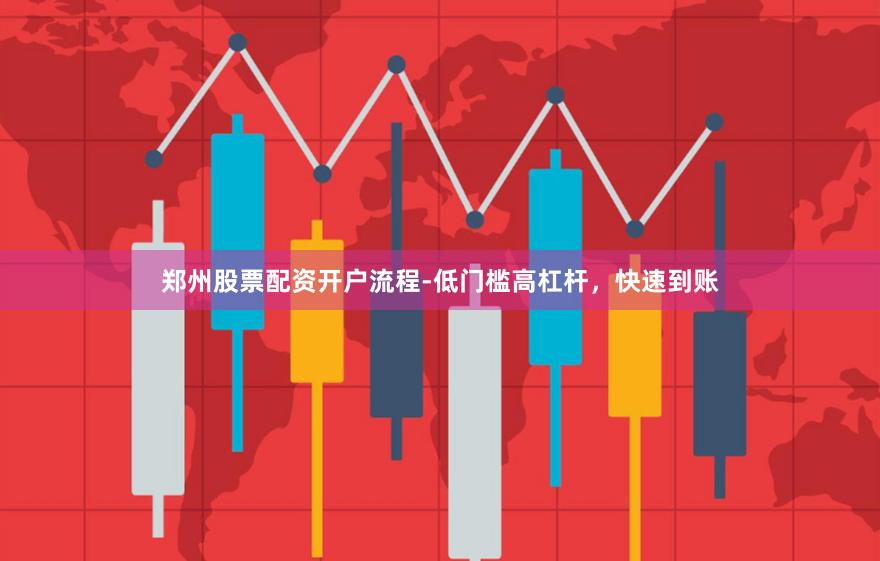 郑州股票配资开户流程-低门槛高杠杆，快速到账