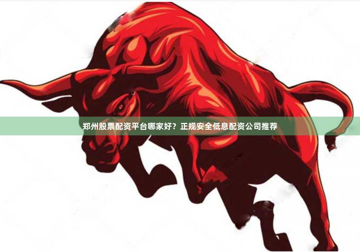 郑州股票配资平台哪家好?正规安全低息配资公司推荐
