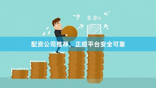 配资公司推荐，正规平台安全可靠