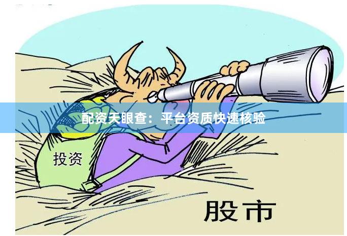配资天眼查：平台资质快速核验