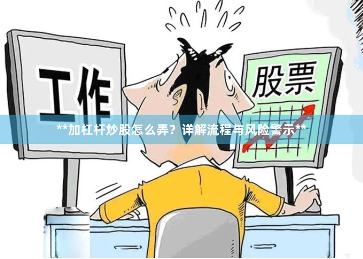 **加杠杆炒股怎么弄？详解流程与风险警示**