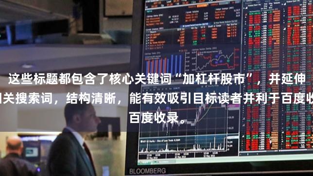 这些标题都包含了核心关键词“加杠杆股市”,并延伸了相关搜索词,结构清晰,能有效吸引目标读者并利于百度收录。
