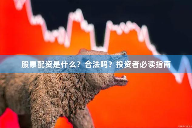 股票配资是什么？合法吗？投资者必读指南