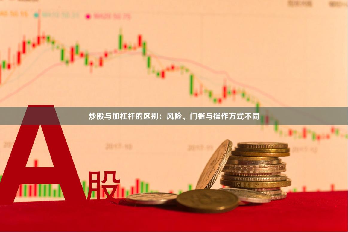 炒股与加杠杆的区别：风险、门槛与操作方式不同