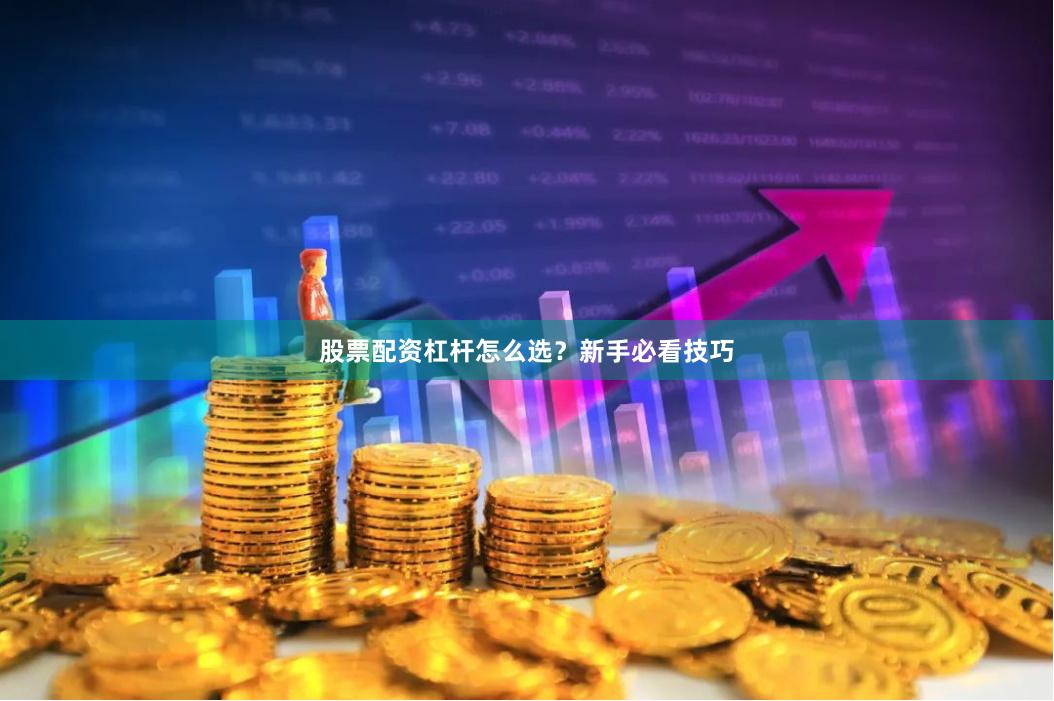 股票配资杠杆怎么选？新手必看技巧