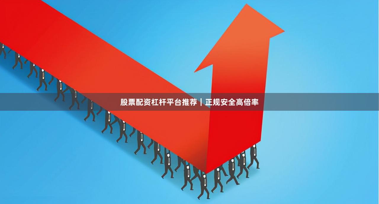 股票配资杠杆平台推荐｜正规安全高倍率