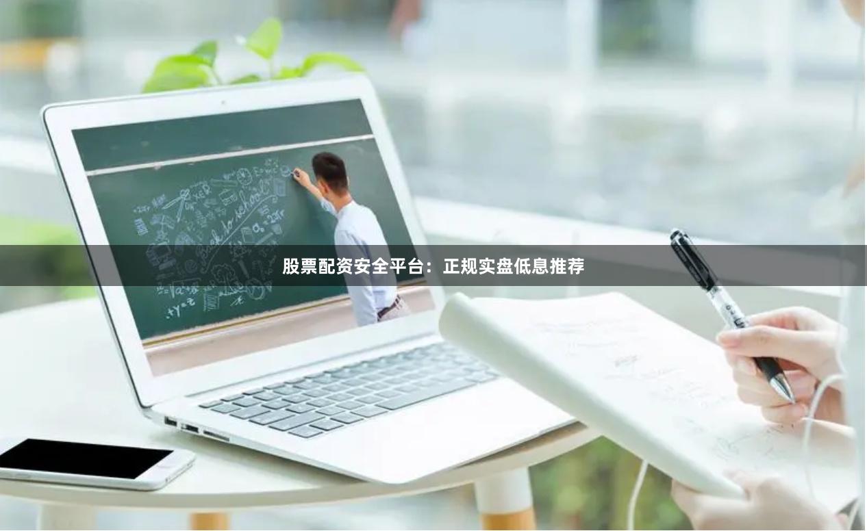 股票配资安全平台：正规实盘低息推荐