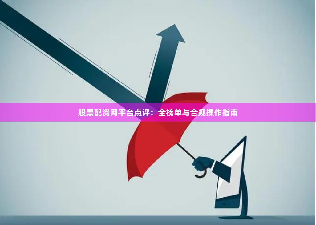 股票配资网平台点评：全榜单与合规操作指南