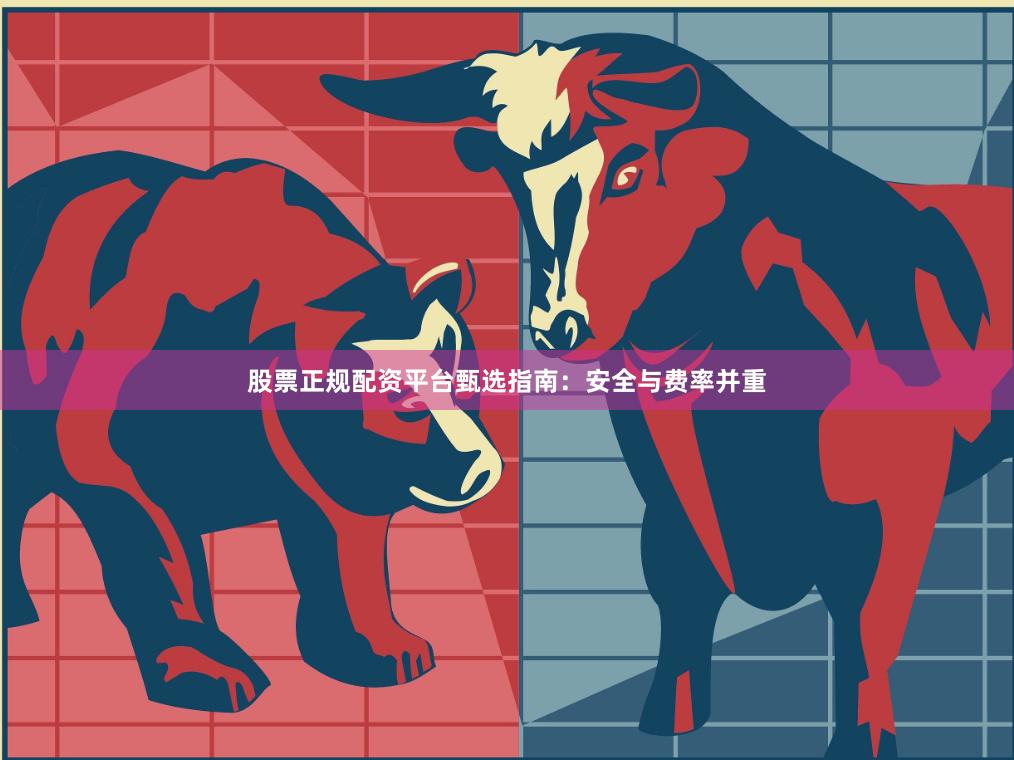 股票正规配资平台甄选指南:安全与费率并重