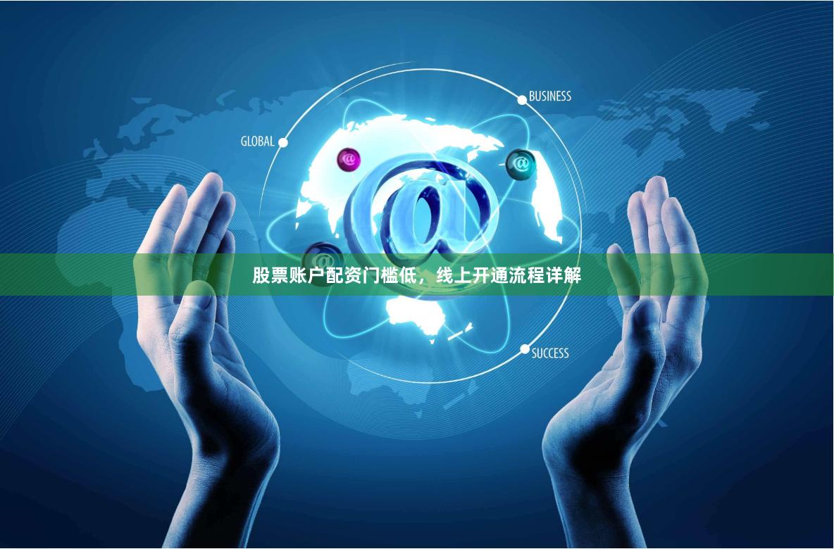 股票账户配资门槛低，线上开通流程详解