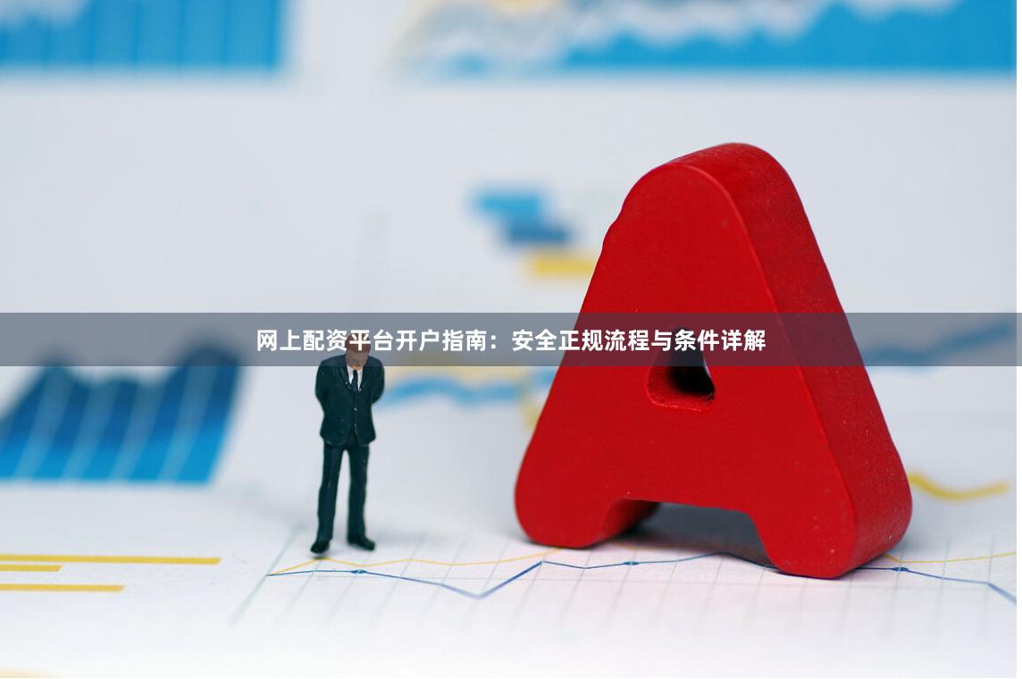 网上配资平台开户指南：安全正规流程与条件详解