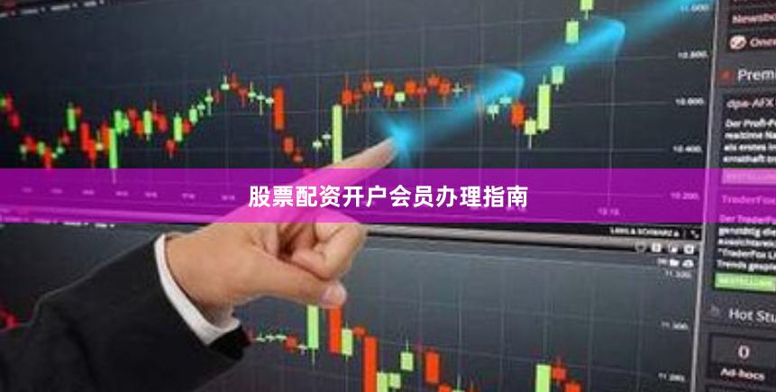 股票配资开户会员办理指南
