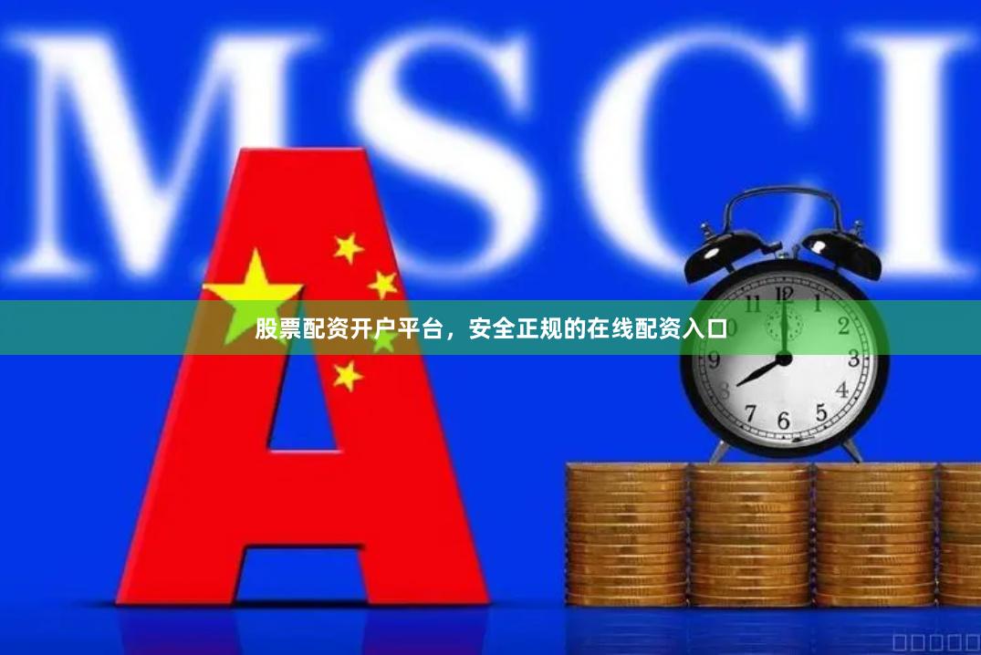 股票配资开户平台，安全正规的在线配资入口