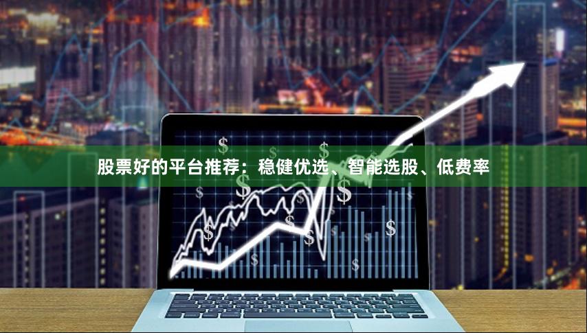 股票好的平台推荐：稳健优选、智能选股、低费率