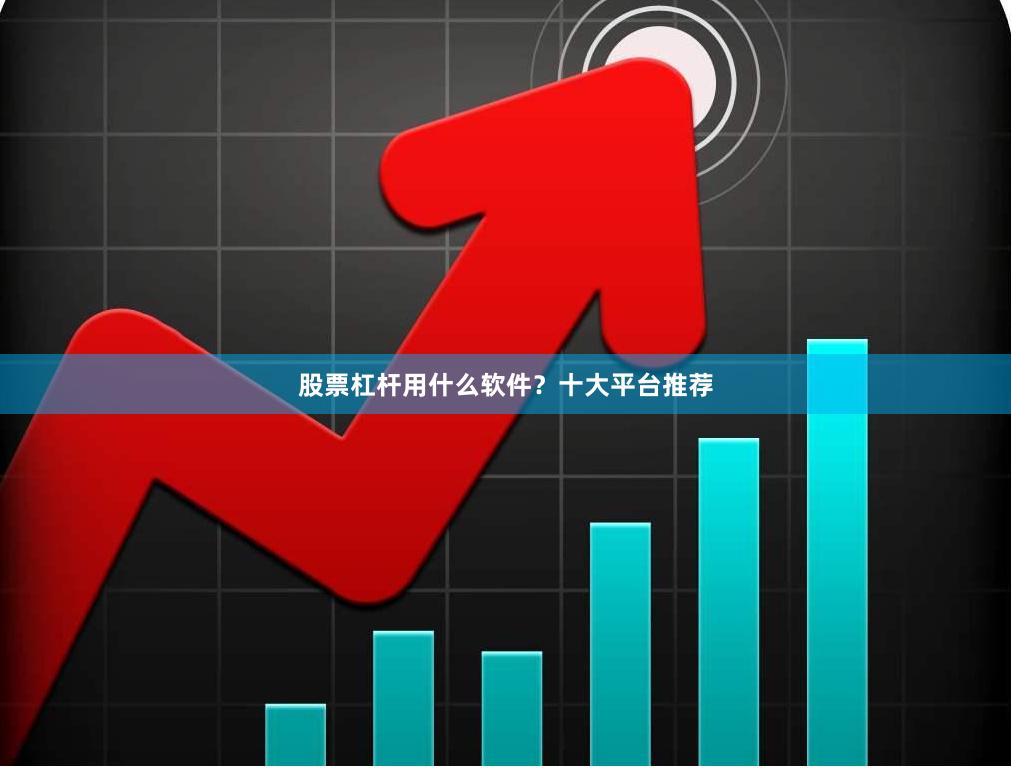 股票杠杆用什么软件？十大平台推荐