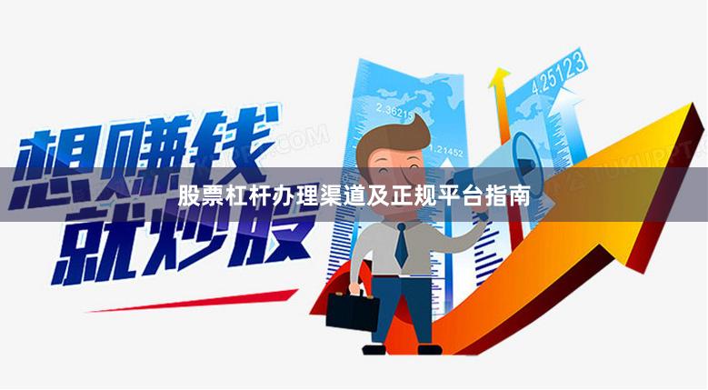 股票杠杆办理渠道及正规平台指南