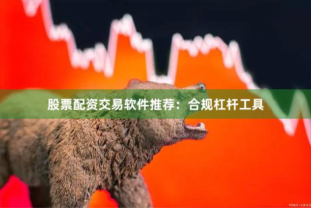 股票配资交易软件推荐：合规杠杆工具